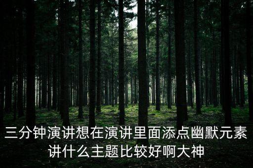 有趣的演講主題，三分鐘演講想在演講里面添點幽默元素講什么主題比較好啊大神