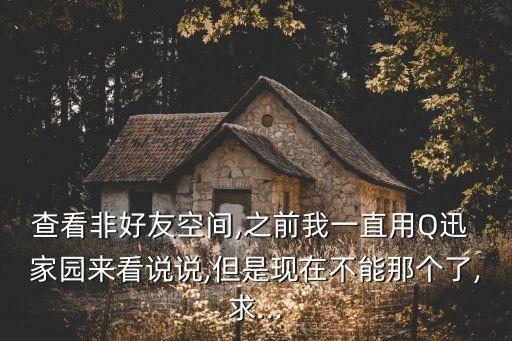 查看非好友空間,之前我一直用Q迅 家園來看說說,但是現(xiàn)在不能那個了,求...
