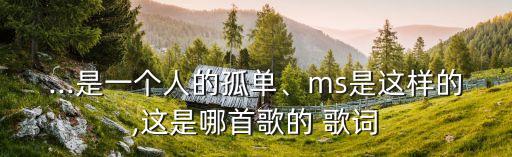 ...是一個人的孤單、ms是這樣的,這是哪首歌的 歌詞
