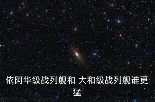依阿華級戰列艦和 大和級戰列艦誰更猛