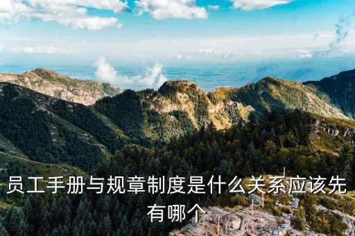 員工手冊和規章制度，員工手冊與規章制度是什么關系應該先有哪個