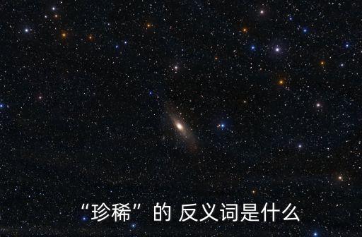 “珍稀”的 反義詞是什么