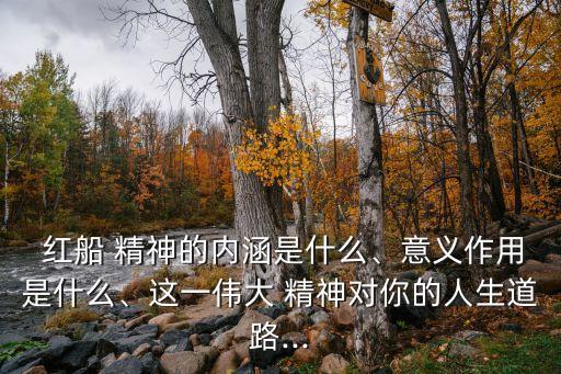 紅船 精神的內涵是什么、意義作用是什么、這一偉大 精神對你的人生道路...