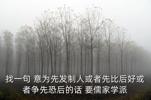 先發制人造句，找一句 意為先發制人或者先比后好或者爭先恐后的話 要儒家學派