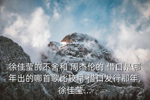 徐佳瑩的不舍和 周杰倫的 借口是哪年出的哪首歌比較早 借口發(fā)行那年,徐佳瑩...