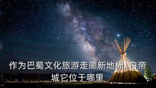 作為巴蜀文化旅游走廊新地標, 白帝城它位于哪里