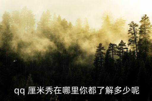  qq 厘米秀在哪里你都了解多少呢
