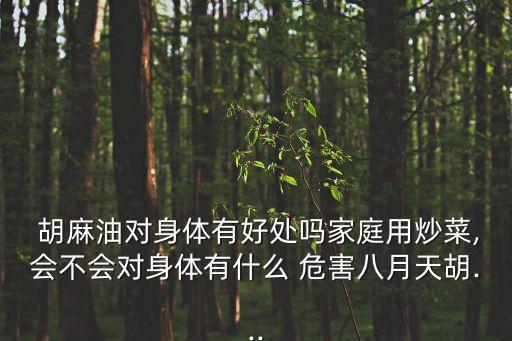  胡麻油對身體有好處嗎家庭用炒菜,會不會對身體有什么 危害八月天胡...