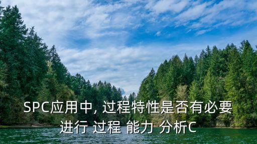 SPC應(yīng)用中, 過程特性是否有必要進行 過程 能力 分析C