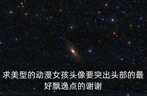求美型的動漫女孩頭像要突出頭部的最好飄逸點的謝謝