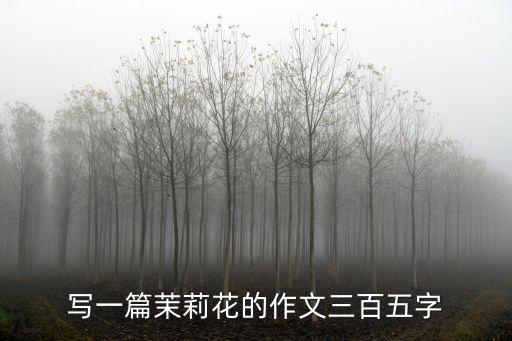 描寫茉莉花的作文，寫一篇茉莉花的作文三百五字