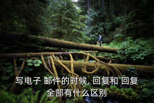 寫電子 郵件的時候, 回復和 回復全部有什么區別