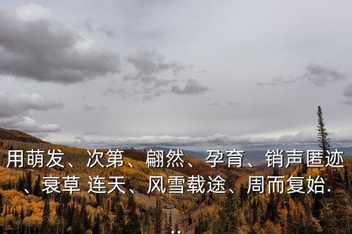 用萌發(fā)、次第、翩然、孕育、銷聲匿跡、衰草 連天、風(fēng)雪載途、周而復(fù)始...