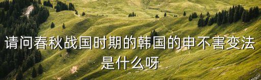 請問春秋戰國時期的韓國的申不害變法是什么呀