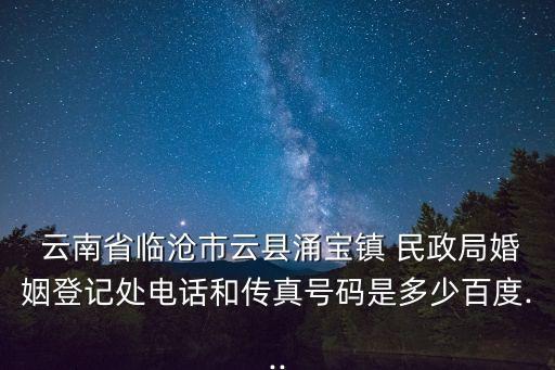 云南民政,云縣永堡鎮(zhèn)民政服務(wù)承諾一、結(jié)婚證辦理