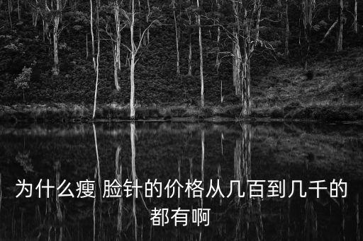 為什么瘦 臉針的價格從幾百到幾千的都有啊