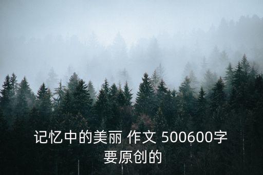 記憶中的美麗 作文 500600字 要原創的