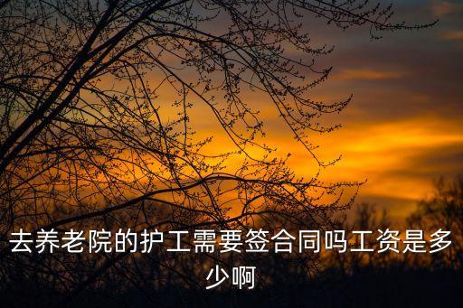 護工合同協議書，去養老院的護工需要簽合同嗎工資是多少啊