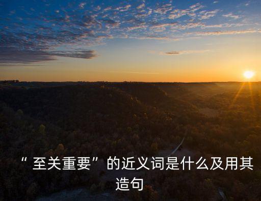 “ 至關重要”的近義詞是什么及用其造句