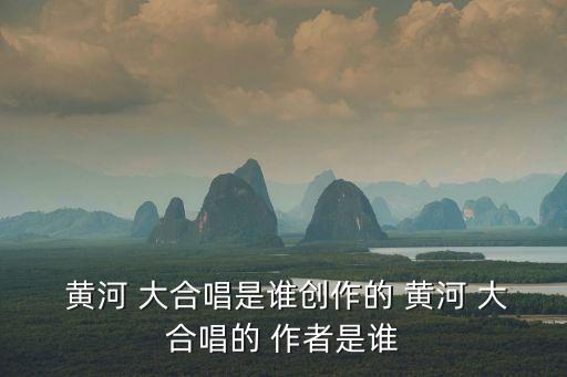  黃河 大合唱是誰創作的 黃河 大合唱的 作者是誰
