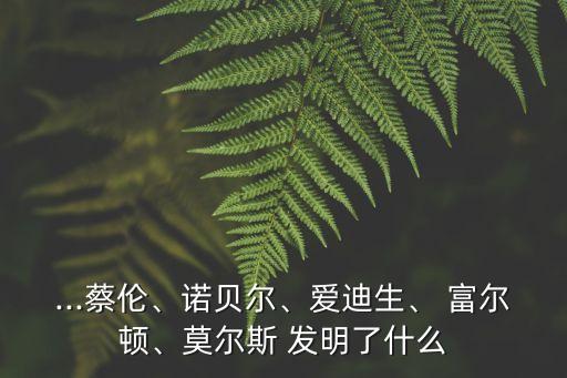 ...蔡倫、諾貝爾、愛迪生、 富爾頓、莫爾斯 發(fā)明了什么