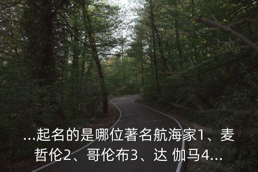 ...起名的是哪位著名航海家1、麥哲倫2、哥倫布3、達(dá) 伽馬4...