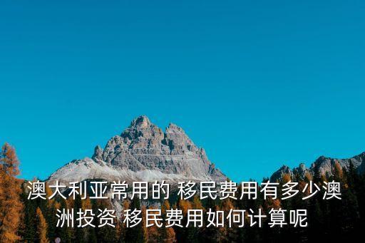 移民澳大利亞要多少錢,澳大利亞商投移民類型調整費用昂貴