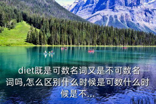  diet既是可數名詞又是不可數名詞嗎,怎么區別什么時候是可數什么時候是不...