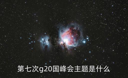 g20峰會(huì)主題，第七次g20國(guó)峰會(huì)主題是什么