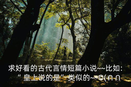 求好看的古代言情短篇小說~~比如:“ 皇上說的是”類似的~~O(∩∩