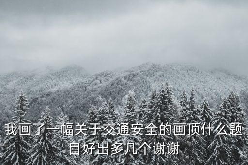 我畫了一幅關于交通安全的畫頂什么題目好出多幾個謝謝