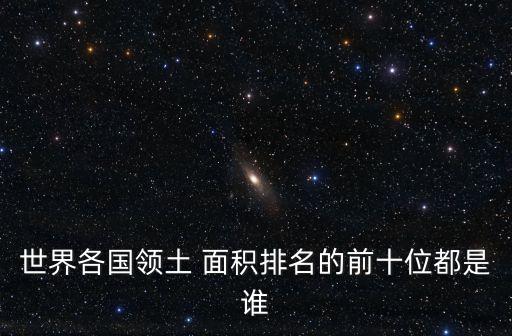 國土面積排行榜,世界領土面積world排名:不含水域和殖民