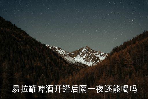  易拉罐啤酒開罐后隔一夜還能喝嗎
