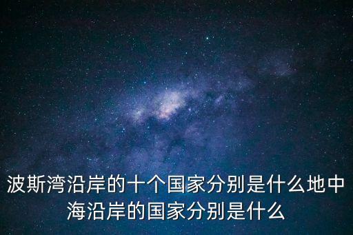 波斯灣沿岸的十個國家分別是什么地中海沿岸的國家分別是什么