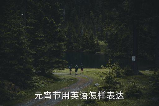 元宵節(jié)用英語怎么說，元宵節(jié)的英語怎么說