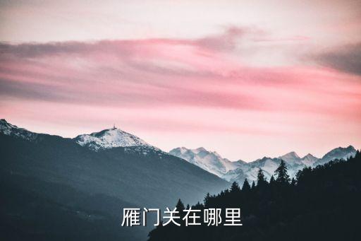 雁門關在哪個省,中國山西省忻州市以北的外三關被列為天險