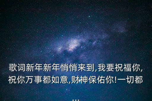 歌詞新年新年悄悄來到,我要祝福你,祝你萬事都如意,財神保佑你!一切都...