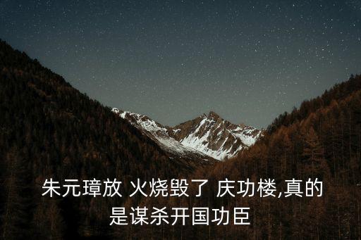  朱元璋放 火燒毀了 慶功樓,真的是謀殺開國功臣