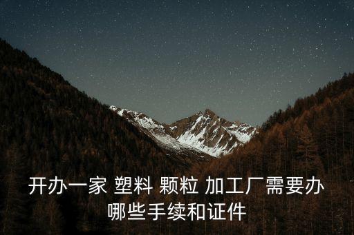 開辦一家 塑料 顆粒 加工廠需要辦哪些手續和證件