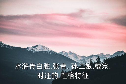 孫二娘的性格特點,水滸孟二娘de性格特點:潑辣、清脆、干練