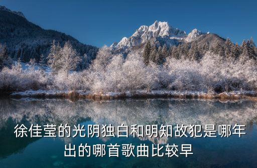  徐佳瑩的光陰獨白和明知故犯是哪年出的哪首歌曲比較早