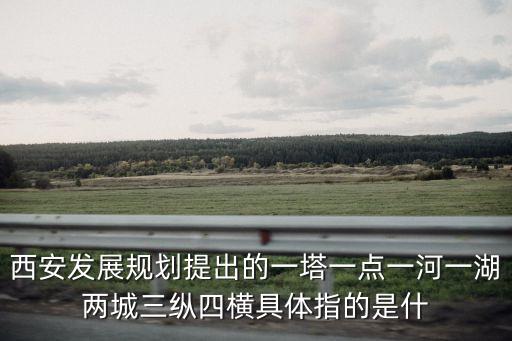 西安發(fā)展規(guī)劃提出的一塔一點一河一湖兩城三縱四橫具體指的是什