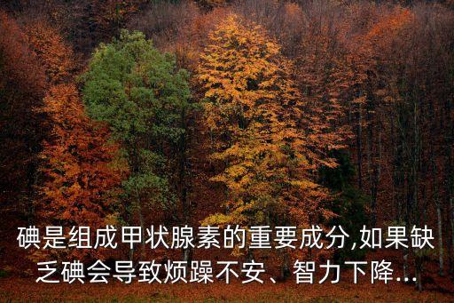 碘是組成甲狀腺素的重要成分,如果缺乏碘會導致煩躁不安、智力下降...