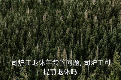  司爐工退休年齡的問題, 司爐工可提前退休嗎