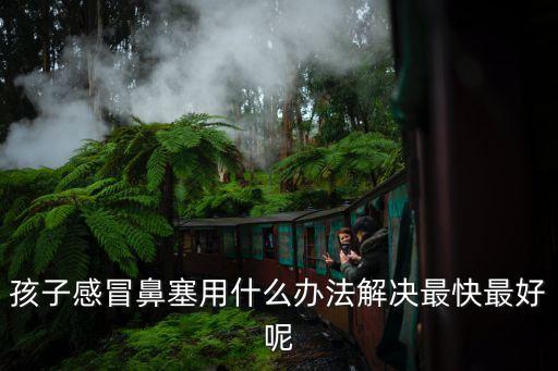 小孩感冒鼻塞怎么辦最簡單方法，孩子感冒鼻塞用什么辦法解決最快最好呢