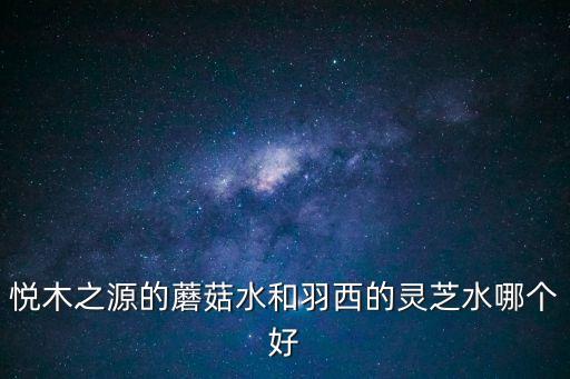 悅木之源靈芝水，悅木之源的蘑菇水和羽西的靈芝水哪個好
