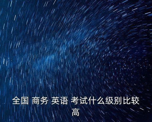 全國(guó) 商務(wù) 英語(yǔ) 考試什么級(jí)別比較高