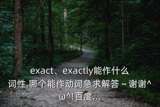exact、exactly能作什么詞性,哪個能作動詞急求解答～謝謝^ω^!百度...