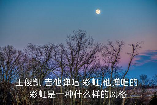 王俊凱 吉他彈唱 彩虹,他彈唱的 彩虹是一種什么樣的風(fēng)格