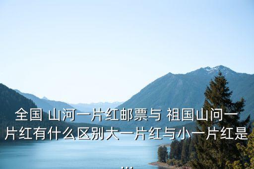 全國 山河一片紅郵票與 祖國山問一片紅有什么區別大一片紅與小一片紅是...